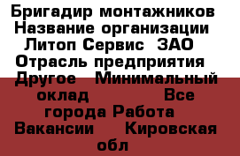 Бригадир монтажников › Название организации ­ Литоп-Сервис, ЗАО › Отрасль предприятия ­ Другое › Минимальный оклад ­ 23 000 - Все города Работа » Вакансии   . Кировская обл.